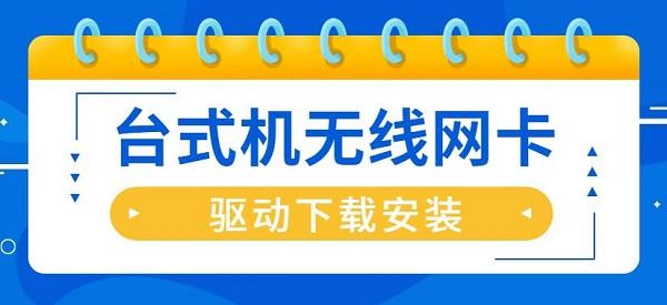 臺式機(jī)無線網(wǎng)卡驅(qū)動怎么安裝 臺式機(jī)無線網(wǎng)卡驅(qū)動下載安裝