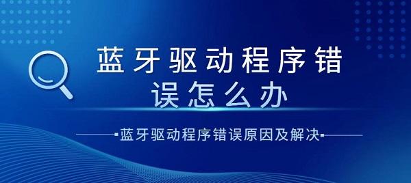 藍牙驅動程序錯誤怎么辦？藍牙驅動程序錯誤原因及解決