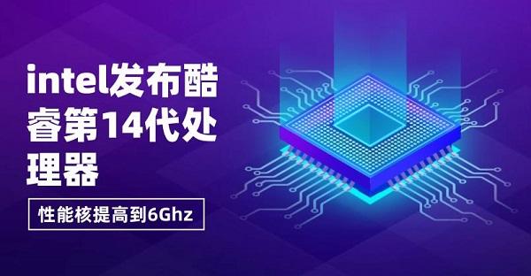 intel發(fā)布酷睿第14代處理器，性能核提高到6Ghz