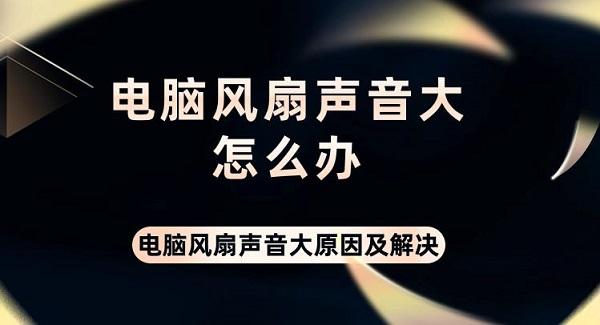 電腦風(fēng)扇聲音大怎么辦 電腦風(fēng)扇聲音大原因及解決