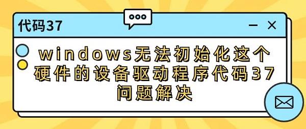 windows無法初始化這個(gè)硬件的設(shè)備驅(qū)動(dòng)程序代碼37問題解決修復(fù)