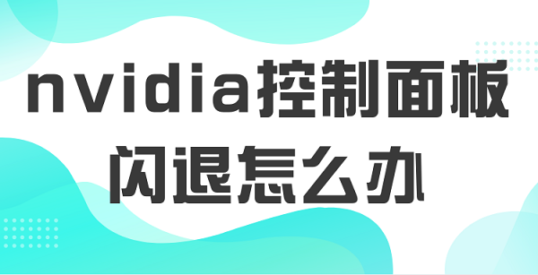 nvidia控制面板閃退怎么辦 5種原因及解決方案