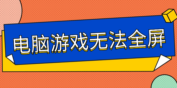 電腦游戲無(wú)法全屏 6步幫你解決游戲無(wú)法全屏