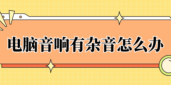 電腦音響有雜音怎么辦 4種原因及解決方法