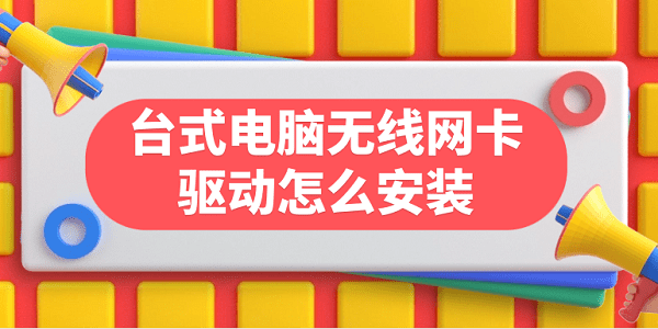 臺(tái)式電腦無(wú)線網(wǎng)卡驅(qū)動(dòng)怎么安裝 臺(tái)式電腦無(wú)線網(wǎng)卡驅(qū)動(dòng)下載步驟指南