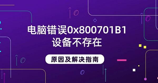 電腦錯誤0x800701B1設(shè)備不存在原因及解決指南