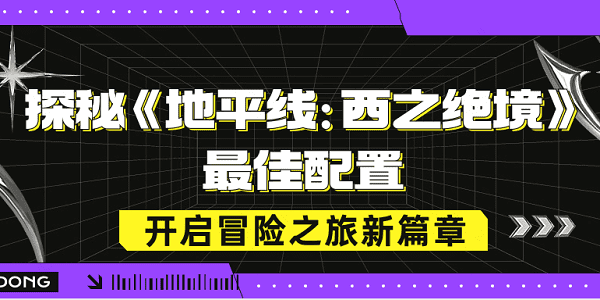 探秘《地平線：西之絕境》最佳配置，開啟冒險(xiǎn)之旅新篇章