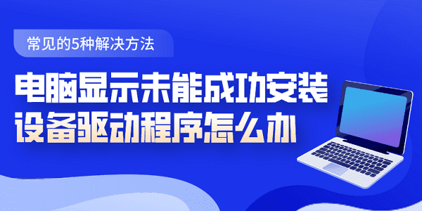 電腦顯示未能成功安裝設(shè)備驅(qū)動程序怎么辦 常見的5種解決方法