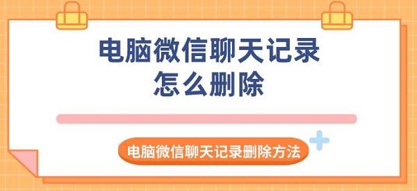 電腦微信聊天記錄怎么刪除 電腦微信聊天記錄刪除方法指南