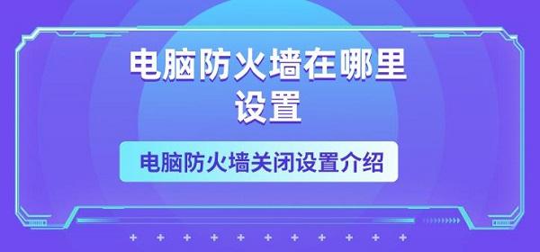 電腦防火墻在哪里設(shè)置 電腦防火墻關(guān)閉設(shè)置介紹