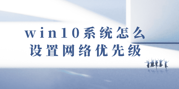 win10系統(tǒng)怎么設(shè)置網(wǎng)絡(luò)優(yōu)先級(jí) Win10網(wǎng)絡(luò)環(huán)境網(wǎng)卡優(yōu)先級(jí)方法