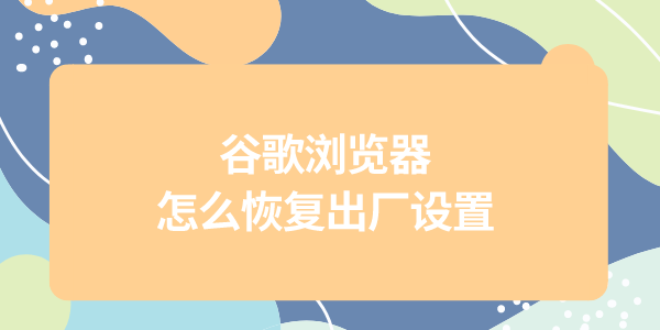 谷歌瀏覽器怎么恢復(fù)出廠設(shè)置 Chrome還原默認設(shè)置教程