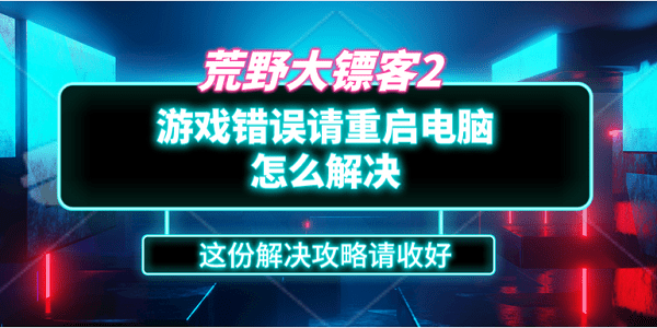 荒野大鏢客2游戲錯(cuò)誤請(qǐng)重啟電腦怎么解決？這份解決攻略請(qǐng)收好