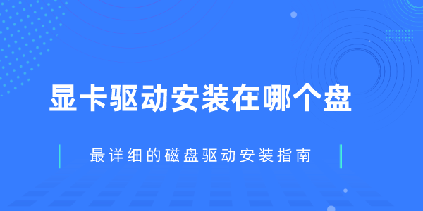 顯卡驅(qū)動(dòng)安裝在哪個(gè)盤 最詳細(xì)的磁盤驅(qū)動(dòng)安裝指南