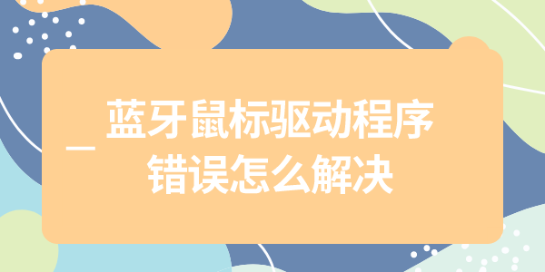 藍(lán)牙鼠標(biāo)驅(qū)動(dòng)程序錯(cuò)誤怎么解決 4個(gè)實(shí)用解決步驟