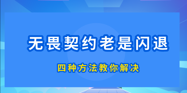 無畏契約為什么老是閃退 四種方法教你解決