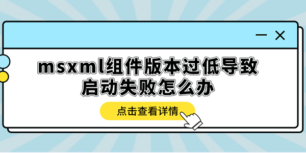 msxml組件版本過低導(dǎo)致啟動失敗怎么辦？多種方式解決