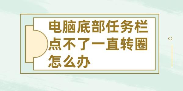 電腦底部任務(wù)欄點(diǎn)不了一直轉(zhuǎn)圈怎么辦