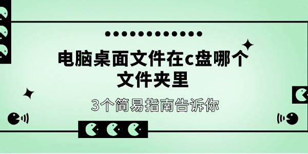 電腦桌面文件在c盤哪個(gè)文件夾里 3個(gè)簡易指南告訴你