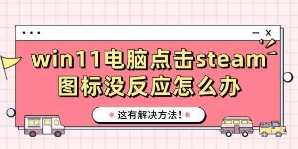 win11電腦點(diǎn)擊steam圖標(biāo)沒反應(yīng)怎么辦