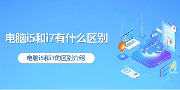 電腦i5和i7有什么區(qū)別 電腦i5和i7的區(qū)別介紹