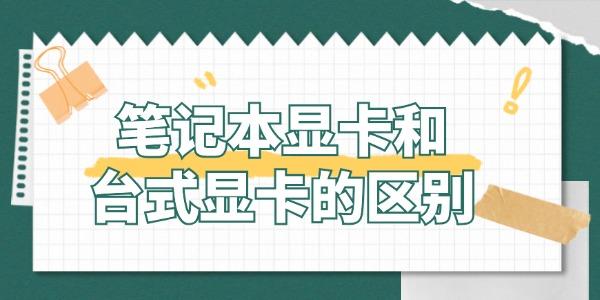 筆記本顯卡和臺式顯卡有什么區(qū)別 哪個更適合你？