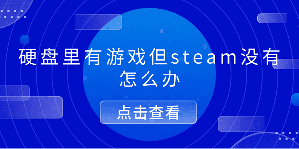 硬盤里有游戲但steam沒有怎么辦 5個排查步驟幫你解決