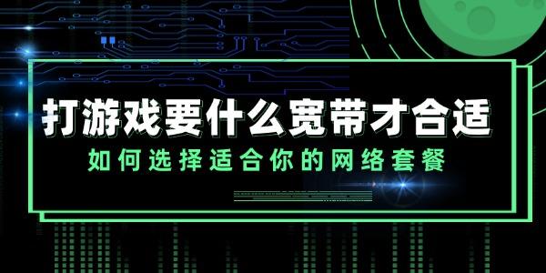 打游戲要什么寬帶才合適 如何選擇適合你的網(wǎng)絡(luò)套餐