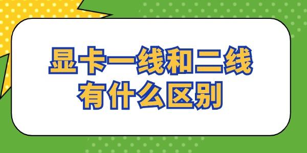 顯卡一線和二線有什么區(qū)別 看完就懂了！