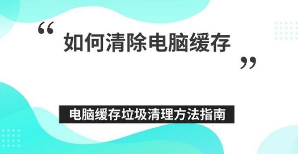 如何清除電腦緩存 電腦緩存垃圾清理方法指南