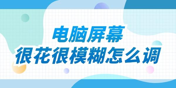 電腦屏幕很花很模糊怎么調(diào) 試試這些方法