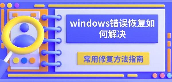 windows錯誤恢復(fù)如何解決 常用修復(fù)方法指南