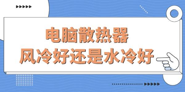 電腦散熱器風(fēng)冷好還是水冷好