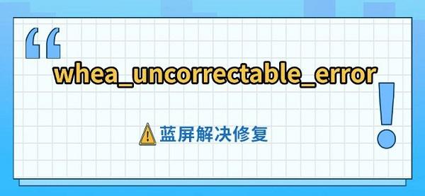 whea_uncorrectable_error藍(lán)屏解決修復(fù)指南