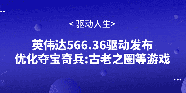 英偉達(dá)566.36驅(qū)動發(fā)布 優(yōu)化奪寶奇兵:古老之圈等游戲