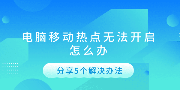 電腦移動(dòng)熱點(diǎn)無(wú)法開(kāi)啟怎么辦 分享5個(gè)解決辦法