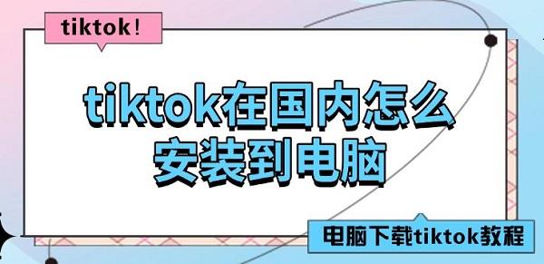 tiktok在國(guó)內(nèi)怎么安裝到電腦，電腦下載tiktok教程