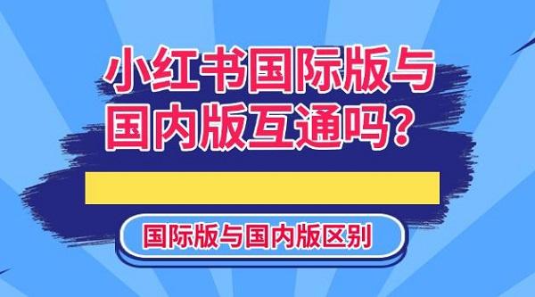 小紅書國(guó)際版與國(guó)內(nèi)版互通嗎？國(guó)際版與國(guó)內(nèi)版區(qū)別