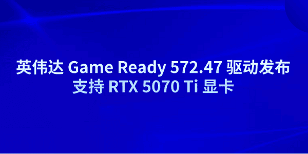 英偉達 Game Ready 572.47 驅動發(fā)布 支持 RTX 5070 Ti 顯卡