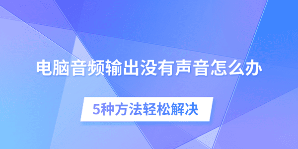 電腦音頻輸出沒有聲音怎么辦 5種方法輕松解決