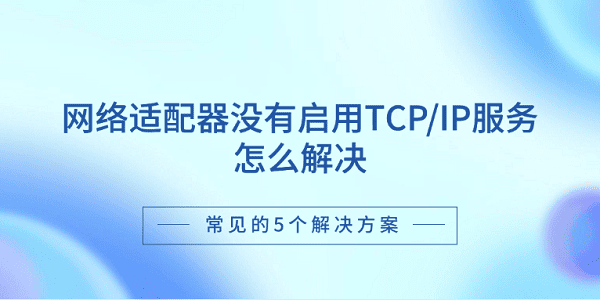 網(wǎng)絡(luò)適配器沒有啟用TCP/IP服務(wù)怎么解決 常見的5個解決方案